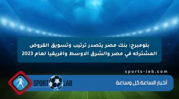 بلومبرج: بنك مصر يتصدر ترتيب وتسويق القروض المشتركة في مصر والشرق الأوسط وإفريقيا لعام 2023
